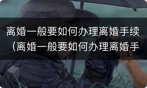 离婚一般要如何办理离婚手续（离婚一般要如何办理离婚手续呢）