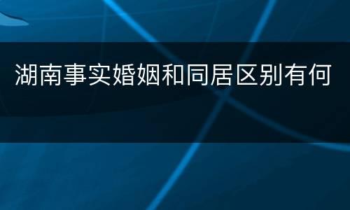 湖南事实婚姻和同居区别有何