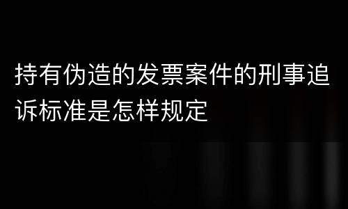 持有伪造的发票案件的刑事追诉标准是怎样规定