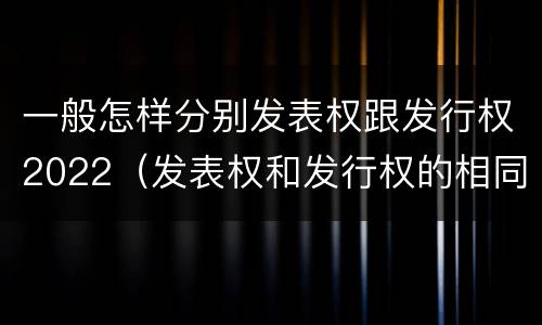 一般怎样分别发表权跟发行权2022（发表权和发行权的相同点）