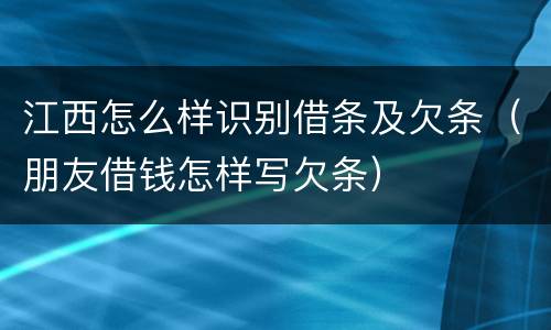 江西怎么样识别借条及欠条（朋友借钱怎样写欠条）