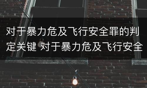 对于暴力危及飞行安全罪的判定关键 对于暴力危及飞行安全罪的判定关键在于什么