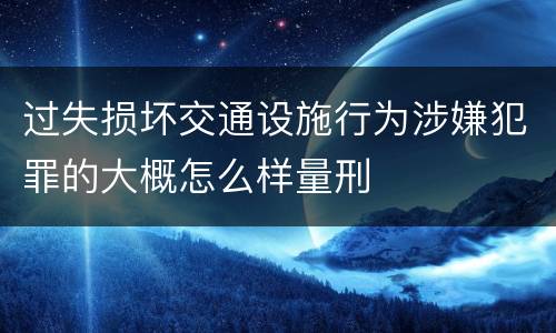 过失损坏交通设施行为涉嫌犯罪的大概怎么样量刑