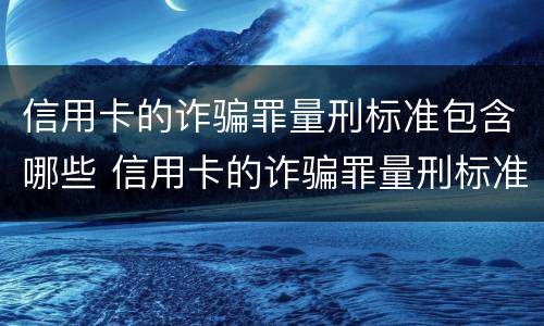 信用卡的诈骗罪量刑标准包含哪些 信用卡的诈骗罪量刑标准包含哪些内容