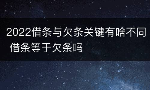 2022借条与欠条关键有啥不同 借条等于欠条吗