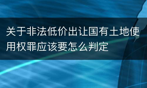 关于非法低价出让国有土地使用权罪应该要怎么判定
