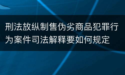 刑法放纵制售伪劣商品犯罪行为案件司法解释要如何规定