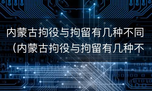 内蒙古拘役与拘留有几种不同（内蒙古拘役与拘留有几种不同吗）