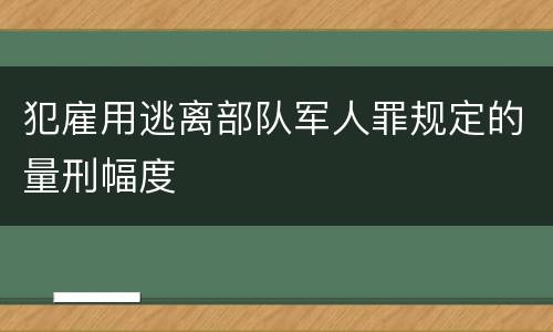 犯雇用逃离部队军人罪规定的量刑幅度