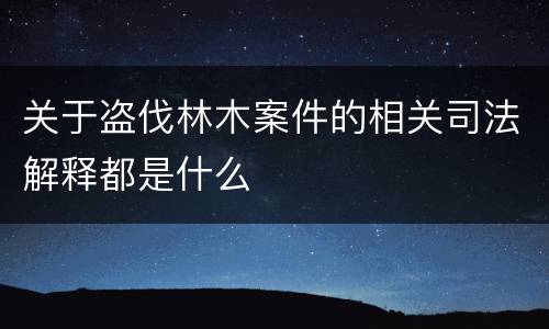 关于盗伐林木案件的相关司法解释都是什么