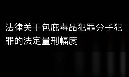 法律关于包庇毒品犯罪分子犯罪的法定量刑幅度