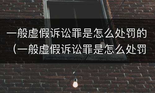 一般虚假诉讼罪是怎么处罚的（一般虚假诉讼罪是怎么处罚的呢）