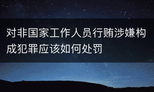 对非国家工作人员行贿涉嫌构成犯罪应该如何处罚