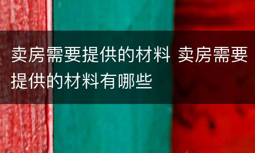 卖房需要提供的材料 卖房需要提供的材料有哪些