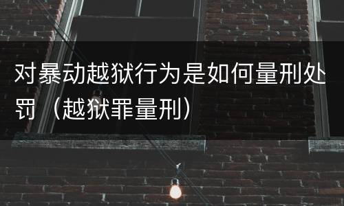对暴动越狱行为是如何量刑处罚（越狱罪量刑）