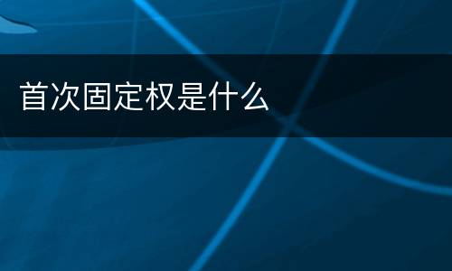 首次固定权是什么