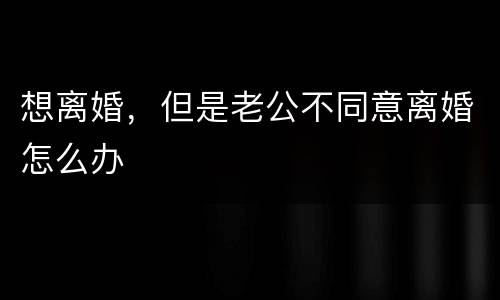 想离婚，但是老公不同意离婚怎么办