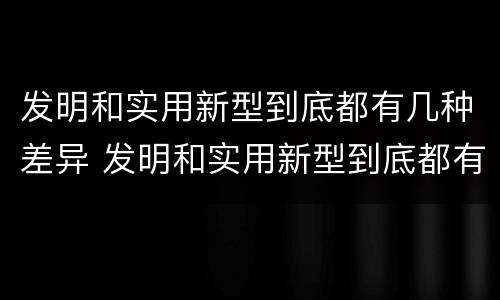 发明和实用新型到底都有几种差异 发明和实用新型到底都有几种差异