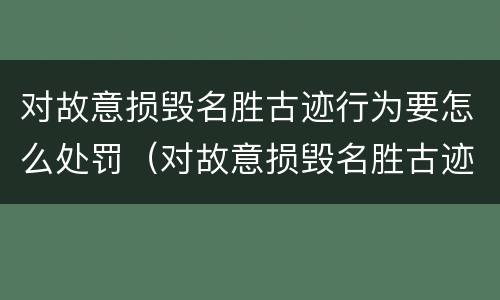 对故意损毁名胜古迹行为要怎么处罚（对故意损毁名胜古迹行为要怎么处罚他）