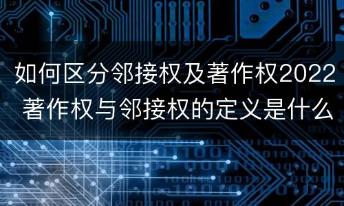 如何区分邻接权及著作权2022 著作权与邻接权的定义是什么