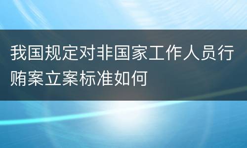 我国规定对非国家工作人员行贿案立案标准如何