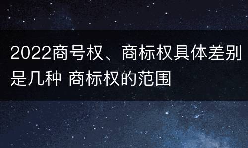 2022商号权、商标权具体差别是几种 商标权的范围
