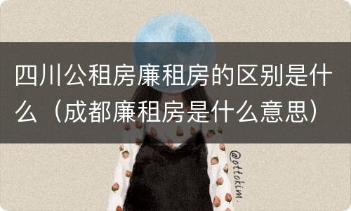 四川公租房廉租房的区别是什么（成都廉租房是什么意思）