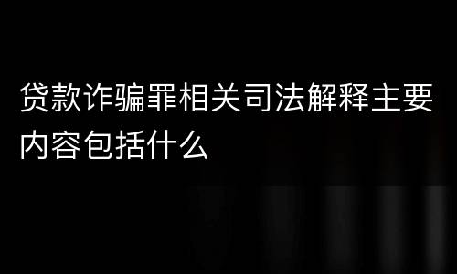 贷款诈骗罪相关司法解释主要内容包括什么