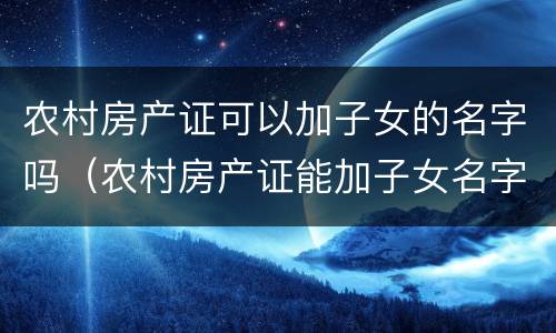 农村房产证可以加子女的名字吗（农村房产证能加子女名字吗）