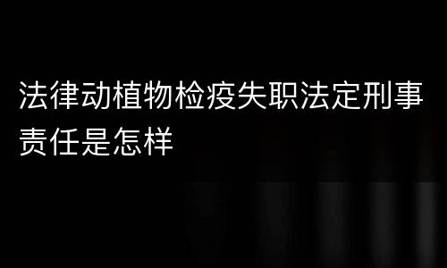 法律动植物检疫失职法定刑事责任是怎样