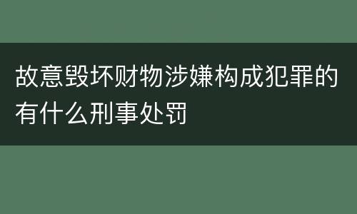 故意毁坏财物涉嫌构成犯罪的有什么刑事处罚