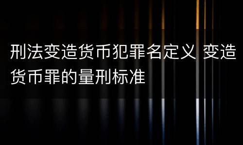 刑法变造货币犯罪名定义 变造货币罪的量刑标准