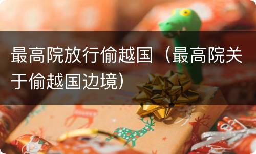 最高院放行偷越国（最高院关于偷越国边境）