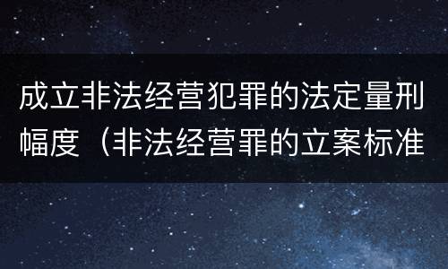 成立非法经营犯罪的法定量刑幅度（非法经营罪的立案标准量刑）