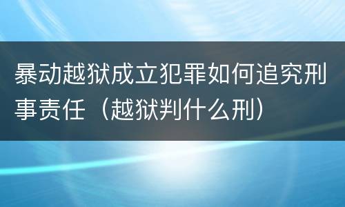 暴动越狱成立犯罪如何追究刑事责任（越狱判什么刑）