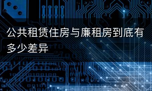 公共租赁住房与廉租房到底有多少差异