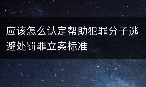 应该怎么认定帮助犯罪分子逃避处罚罪立案标准