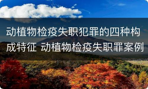 动植物检疫失职犯罪的四种构成特征 动植物检疫失职罪案例