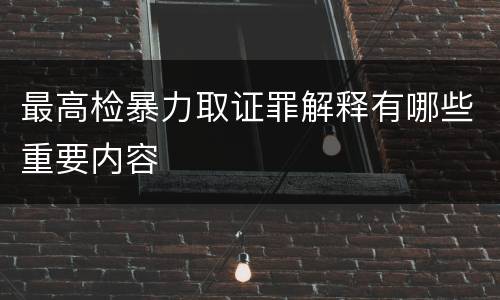 最高检暴力取证罪解释有哪些重要内容