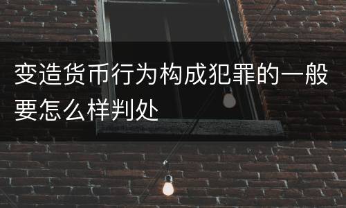 变造货币行为构成犯罪的一般要怎么样判处
