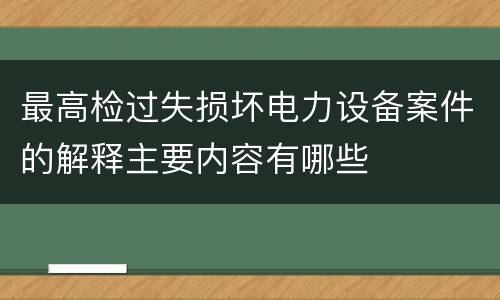 最高检过失损坏电力设备案件的解释主要内容有哪些