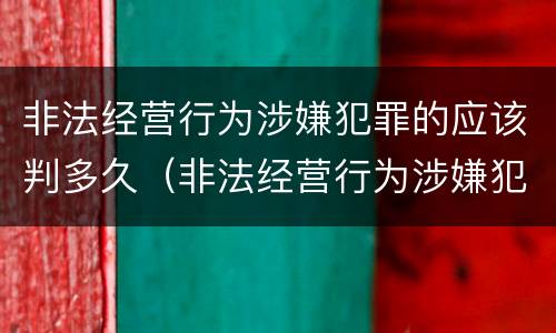 非法经营行为涉嫌犯罪的应该判多久（非法经营行为涉嫌犯罪的应该判多久刑期）