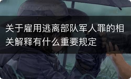关于雇用逃离部队军人罪的相关解释有什么重要规定