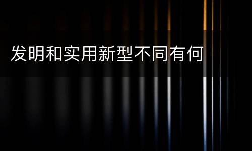 发明和实用新型不同有何