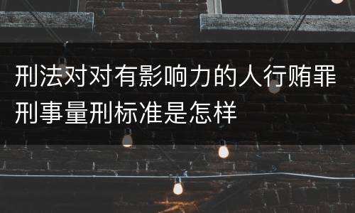 刑法对对有影响力的人行贿罪刑事量刑标准是怎样