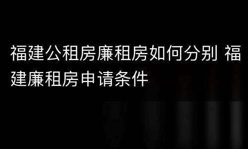 福建公租房廉租房如何分别 福建廉租房申请条件