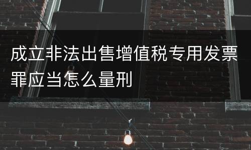 成立非法出售增值税专用发票罪应当怎么量刑