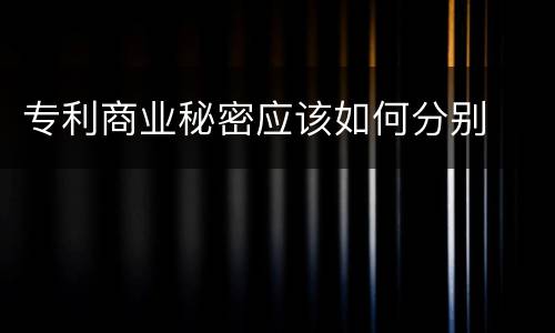 专利商业秘密应该如何分别
