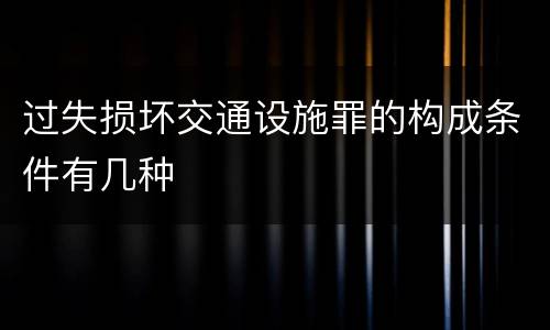 过失损坏交通设施罪的构成条件有几种