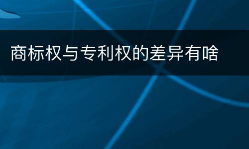 商标权与专利权的差异有啥